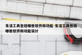 生活工具包括哪些软件和功能-生活工具包括哪些软件和功能设计