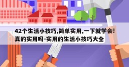42个生活小技巧,简单实用,一下就学会!真的实用吗-实用的生活小技巧大全