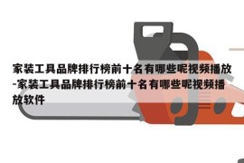 家装工具品牌排行榜前十名有哪些呢视频播放-家装工具品牌排行榜前十名有哪些呢视频播放软件