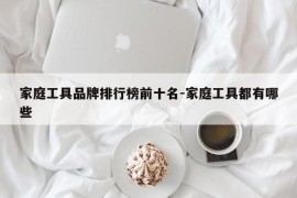 家庭工具品牌排行榜前十名-家庭工具都有哪些