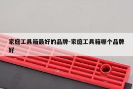 家庭工具箱最好的品牌-家庭工具箱哪个品牌好