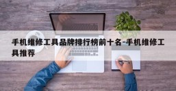 手机维修工具品牌排行榜前十名-手机维修工具推荐