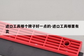 进口工具哪个牌子好一点的-进口工具哪里有卖
