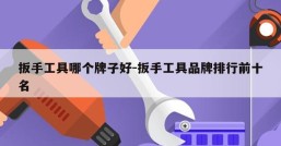 扳手工具哪个牌子好-扳手工具品牌排行前十名