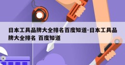 日本工具品牌大全排名百度知道-日本工具品牌大全排名 百度知道