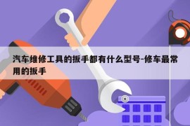汽车维修工具的扳手都有什么型号-修车最常用的扳手