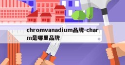 chromvanadium品牌-charm是哪里品牌