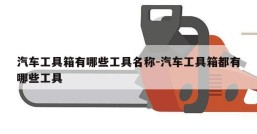 汽车工具箱有哪些工具名称-汽车工具箱都有哪些工具