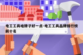 电工工具啥牌子好一点-电工工具品牌排行榜前十名