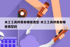 木工工具种类有哪些类型-木工工具种类有哪些类型的