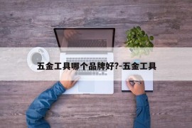 五金工具哪个品牌好?-五金工具