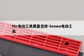 ttr电动工具质量怎样-tenwa电动工具