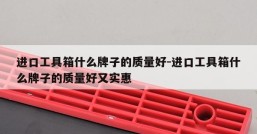 进口工具箱什么牌子的质量好-进口工具箱什么牌子的质量好又实惠