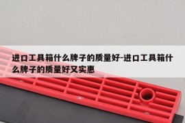 进口工具箱什么牌子的质量好-进口工具箱什么牌子的质量好又实惠