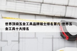 世界顶级五金工具品牌瑞士排名第几-世界五金工具十大排名