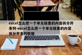 excel怎么把一个单元格里的内容拆分开多列-excel怎么把一个单元格里的内容拆分开多列数据