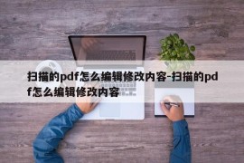 扫描的pdf怎么编辑修改内容-扫描的pdf怎么编辑修改内容
