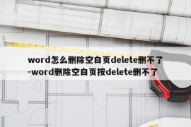 word怎么删除空白页delete删不了-word删除空白页按delete删不了