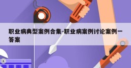 职业病典型案例合集-职业病案例讨论案例一答案