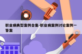 职业病典型案例合集-职业病案例讨论案例一答案