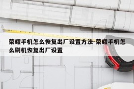 荣耀手机怎么恢复出厂设置方法-荣耀手机怎么刷机恢复出厂设置