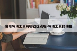 使用气动工具有哪些优点呢-气动工具的使用