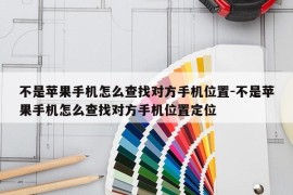 不是苹果手机怎么查找对方手机位置-不是苹果手机怎么查找对方手机位置定位