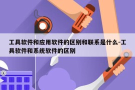 工具软件和应用软件的区别和联系是什么-工具软件和系统软件的区别