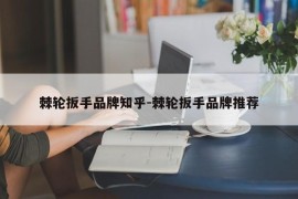 棘轮扳手品牌知乎-棘轮扳手品牌推荐