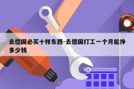去德国必买十样东西-去德国打工一个月能挣多少钱