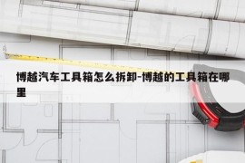 博越汽车工具箱怎么拆卸-博越的工具箱在哪里