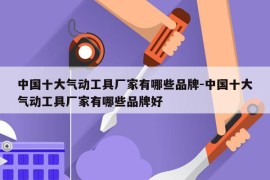 中国十大气动工具厂家有哪些品牌-中国十大气动工具厂家有哪些品牌好