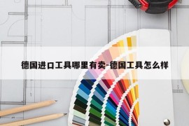 德国进口工具哪里有卖-德国工具怎么样