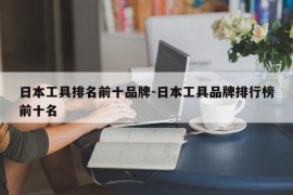日本工具排名前十品牌-日本工具品牌排行榜前十名