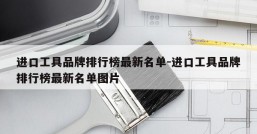 进口工具品牌排行榜最新名单-进口工具品牌排行榜最新名单图片