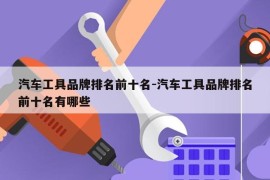汽车工具品牌排名前十名-汽车工具品牌排名前十名有哪些