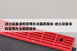 进口设备采购管理办法最新版本-进口设备采购管理办法最新版本
