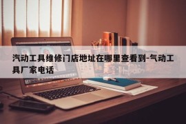 汽动工具维修门店地址在哪里查看到-气动工具厂家电话