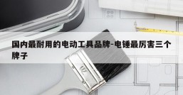 国内最耐用的电动工具品牌-电锤最厉害三个牌子