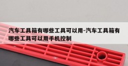 汽车工具箱有哪些工具可以用-汽车工具箱有哪些工具可以用手机控制