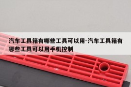 汽车工具箱有哪些工具可以用-汽车工具箱有哪些工具可以用手机控制