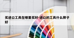 买进口工具在哪里买好-进口的工具什么牌子好