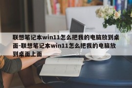 联想笔记本win11怎么把我的电脑放到桌面-联想笔记本win11怎么把我的电脑放到桌面上面