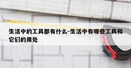 生活中的工具都有什么-生活中有哪些工具和它们的用处
