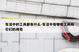 生活中的工具都有什么-生活中有哪些工具和它们的用处
