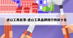 进口工具批发-进口工具品牌排行榜前十名