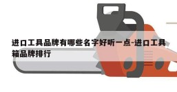 进口工具品牌有哪些名字好听一点-进口工具箱品牌排行