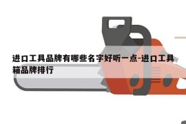进口工具品牌有哪些名字好听一点-进口工具箱品牌排行
