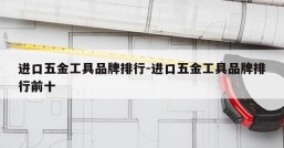 进口五金工具品牌排行-进口五金工具品牌排行前十