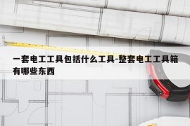 一套电工工具包括什么工具-整套电工工具箱有哪些东西